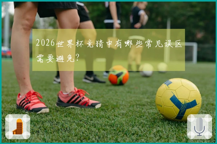 2026世界杯竞猜中有哪些常见误区需要避免？