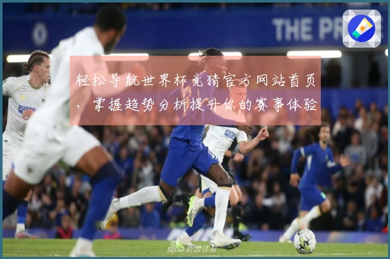轻松导航世界杯竞猜官方网站首页，掌握趋势分析提升你的赛事体验