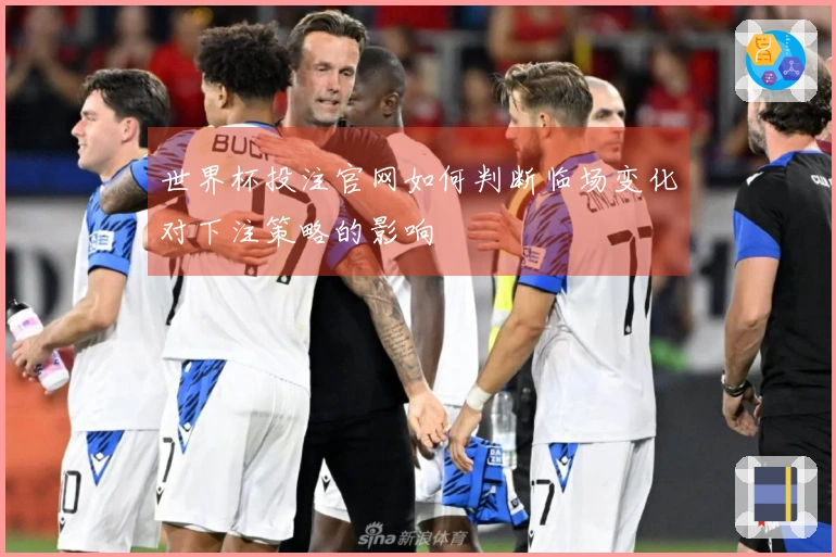 世界杯投注官网如何判断临场变化对下注策略的影响