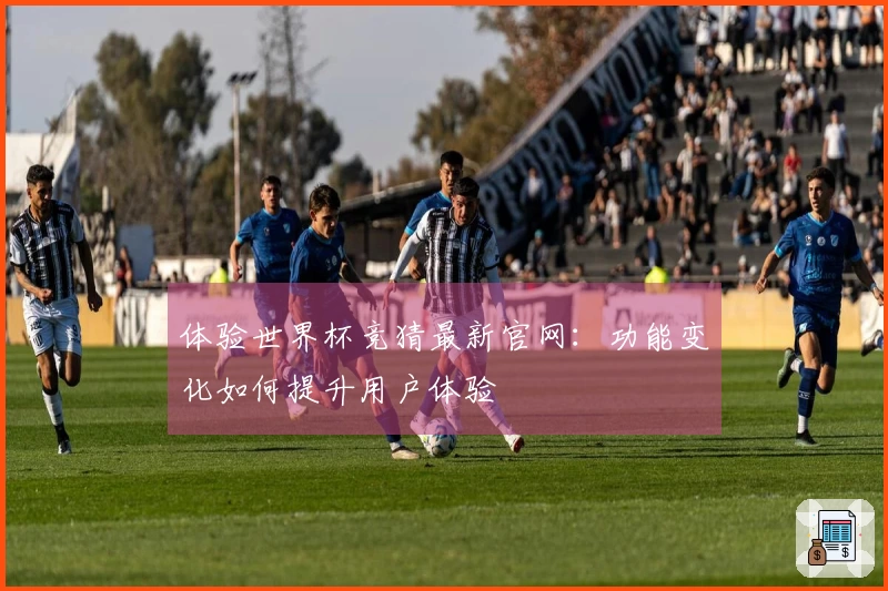 体验世界杯竞猜最新官网：功能变化如何提升用户体验