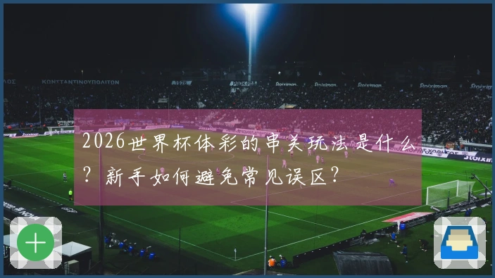 2026世界杯体彩的串关玩法是什么？新手如何避免常见误区？