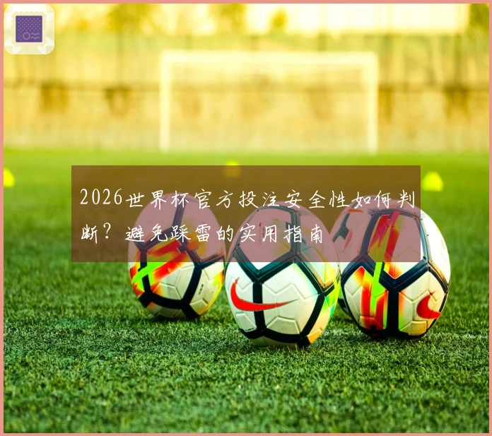 2026世界杯官方投注安全性如何判断？避免踩雷的实用指南