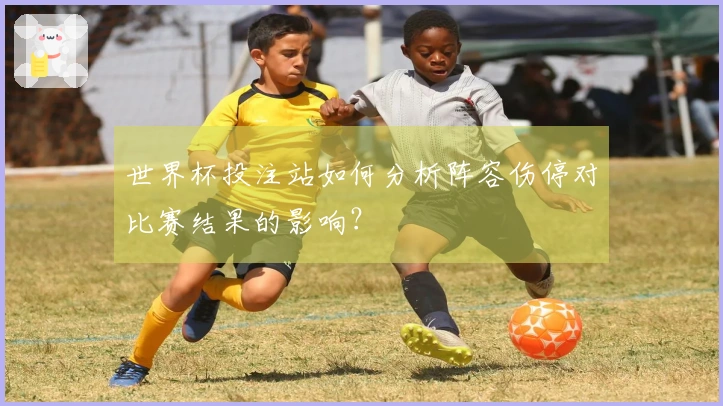 世界杯投注站如何分析阵容伤停对比赛结果的影响？