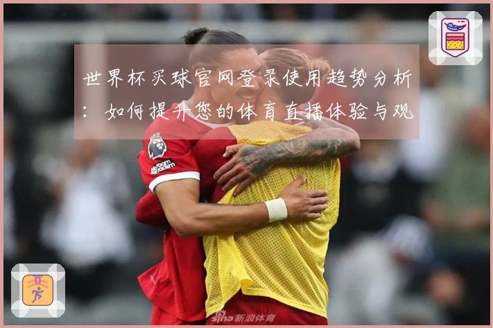 世界杯买球官网登录使用趋势分析：如何提升您的体育直播体验与观看乐趣
