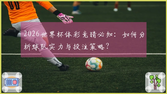 2026世界杯体彩竞猜必知：如何分析球队实力与投注策略？