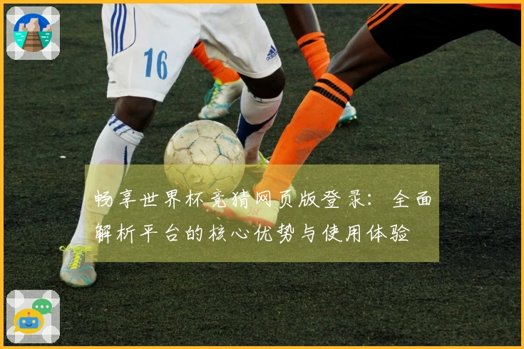 畅享世界杯竞猜网页版登录：全面解析平台的核心优势与使用体验