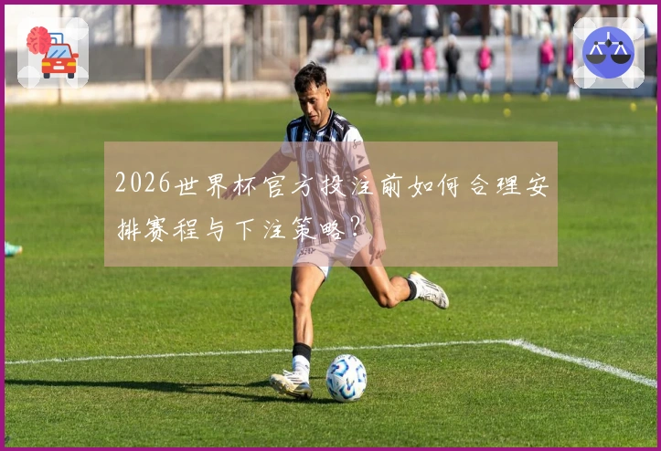 2026世界杯官方投注前如何合理安排赛程与下注策略？