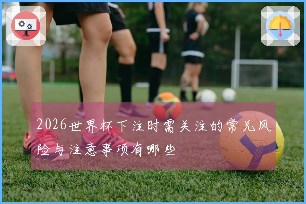 2026世界杯下注时需关注的常见风险与注意事项有哪些
