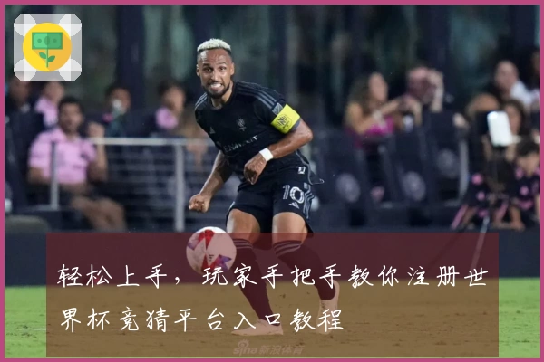 轻松上手，玩家手把手教你注册世界杯竞猜平台入口教程