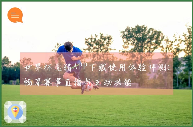 世界杯竞猜APP下载使用体验评测：畅享赛事直播与互动功能