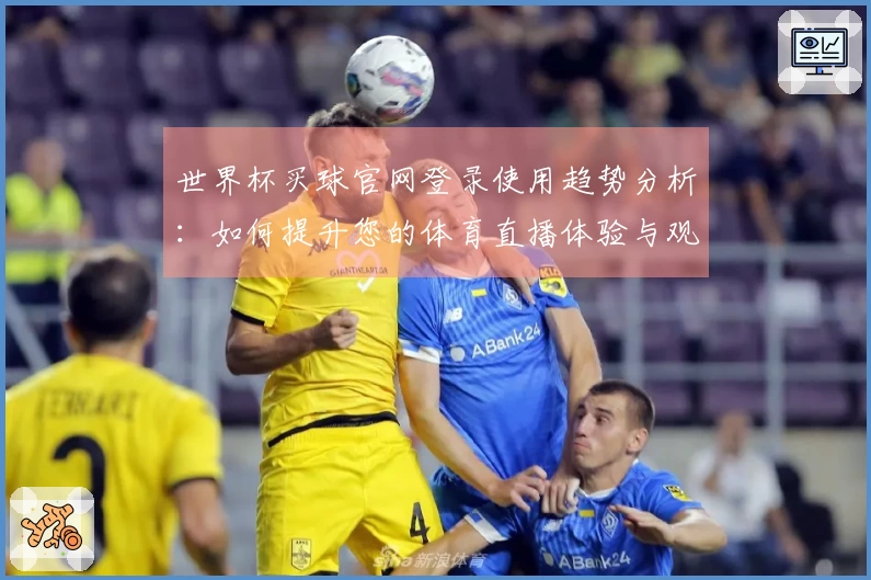 世界杯买球官网登录使用趋势分析：如何提升您的体育直播体验与观看乐趣