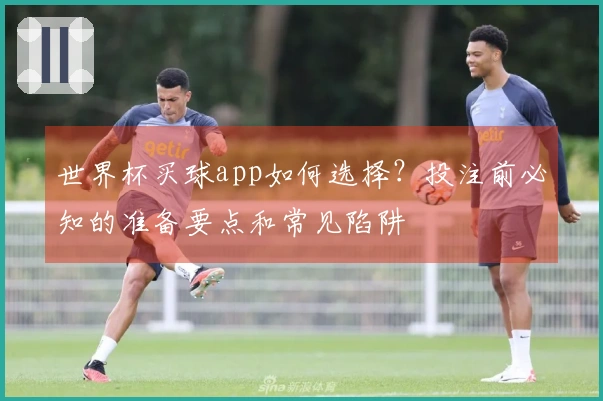 世界杯买球app如何选择？投注前必知的准备要点和常见陷阱