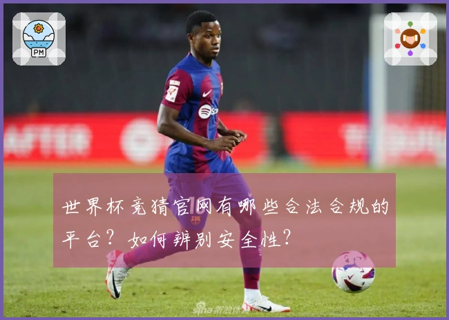 世界杯竞猜官网有哪些合法合规的平台？如何辨别安全性？
