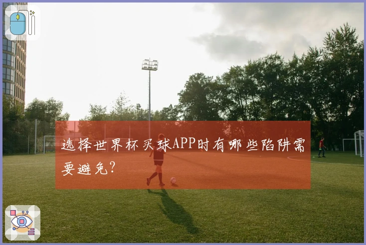 选择世界杯买球APP时有哪些陷阱需要避免？