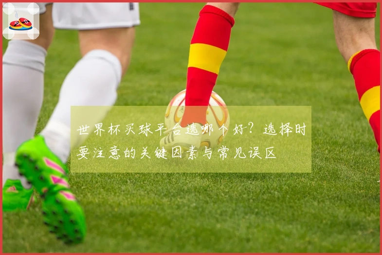 世界杯买球平台选哪个好？选择时要注意的关键因素与常见误区