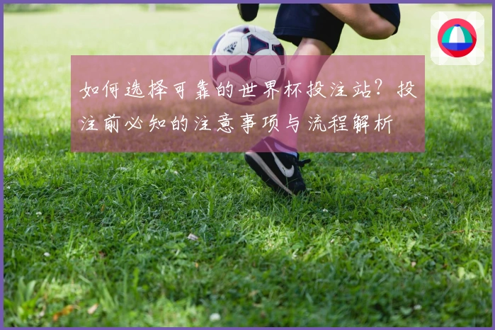 如何选择可靠的世界杯投注站？投注前必知的注意事项与流程解析