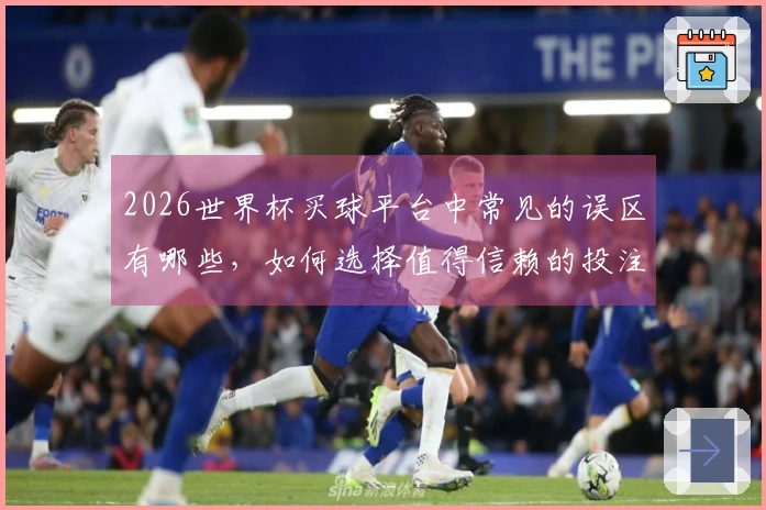 2026世界杯买球平台中常见的误区有哪些，如何选择值得信赖的投注网站