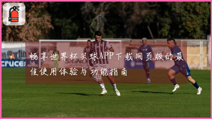 畅享世界杯买球APP下载网页版的最佳使用体验与功能指南