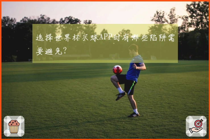 选择世界杯买球APP时有哪些陷阱需要避免？