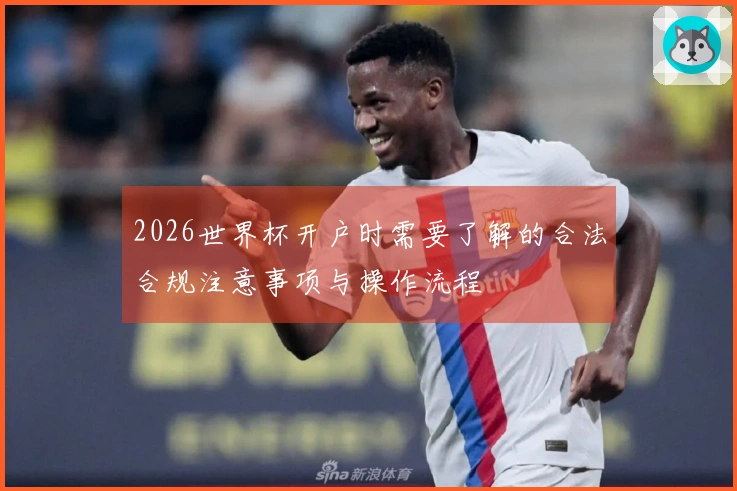 2026世界杯开户时需要了解的合法合规注意事项与操作流程