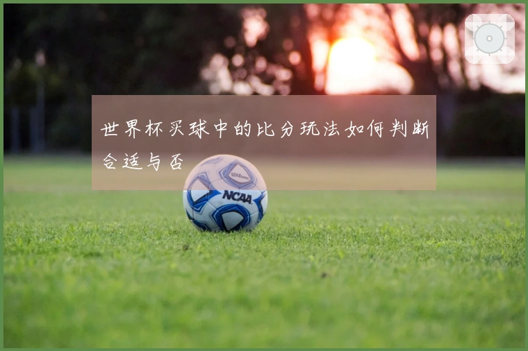世界杯买球中的比分玩法如何判断合适与否