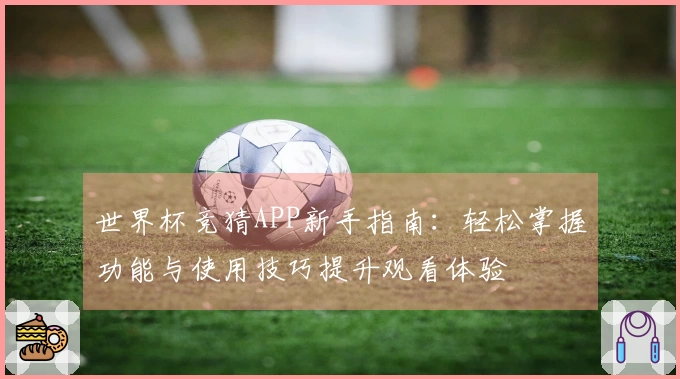 世界杯竞猜APP新手指南：轻松掌握功能与使用技巧提升观看体验