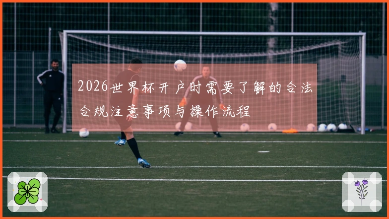 2026世界杯开户时需要了解的合法合规注意事项与操作流程