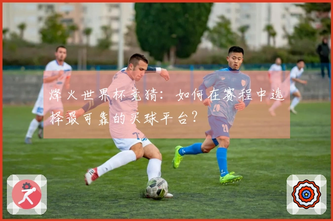 烽火世界杯竞猜：如何在赛程中选择最可靠的买球平台？
