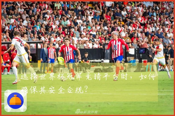 选择世界杯冠军竞猜平台时，如何确保其安全合规？