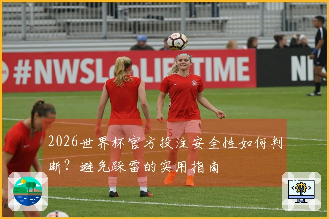 2026世界杯官方投注安全性如何判断？避免踩雷的实用指南