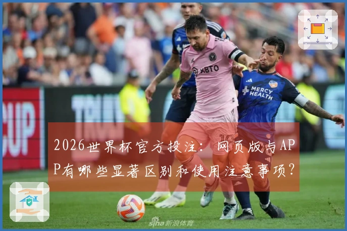 2026世界杯官方投注：网页版与APP有哪些显著区别和使用注意事项？