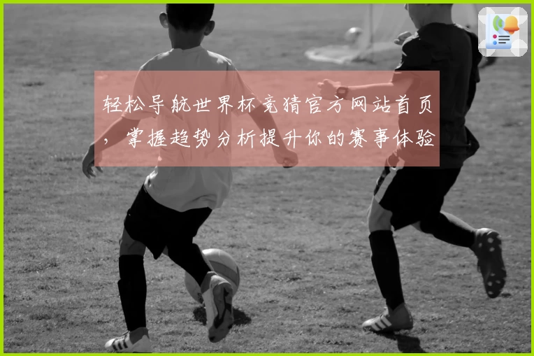 轻松导航世界杯竞猜官方网站首页，掌握趋势分析提升你的赛事体验