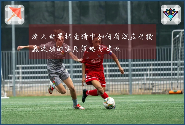 烽火世界杯竞猜中如何有效应对输赢波动的实用策略与建议