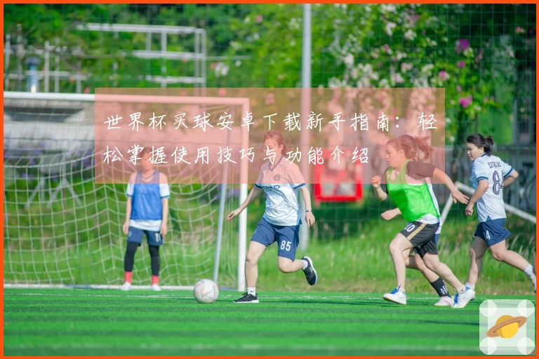 世界杯买球安卓下载新手指南：轻松掌握使用技巧与功能介绍