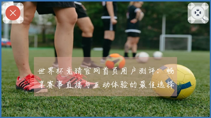 世界杯竞猜官网首页用户测评：畅享赛事直播与互动体验的最佳选择